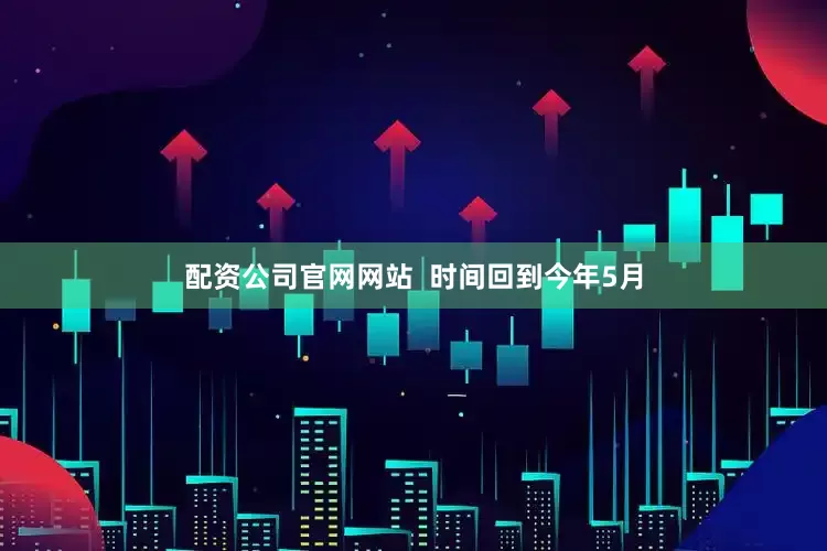 配资公司官网网站  　　时间回到今年5月