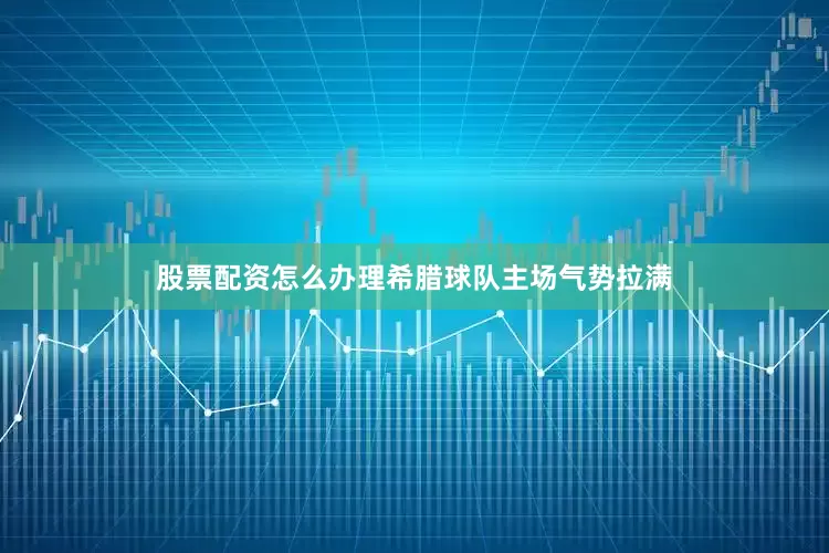 股票配资怎么办理希腊球队主场气势拉满