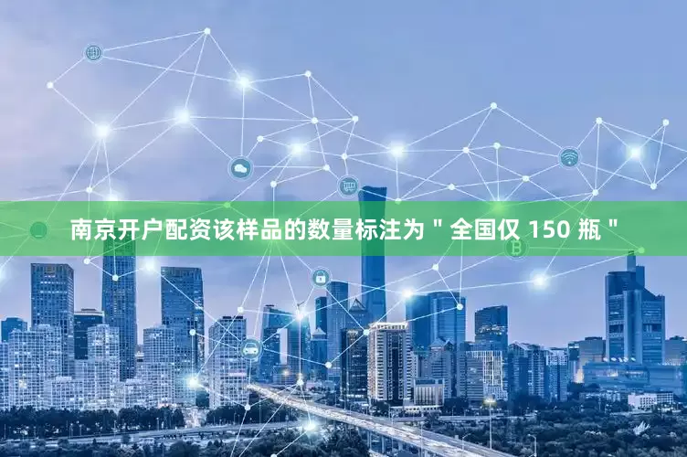 南京开户配资该样品的数量标注为＂全国仅 150 瓶＂