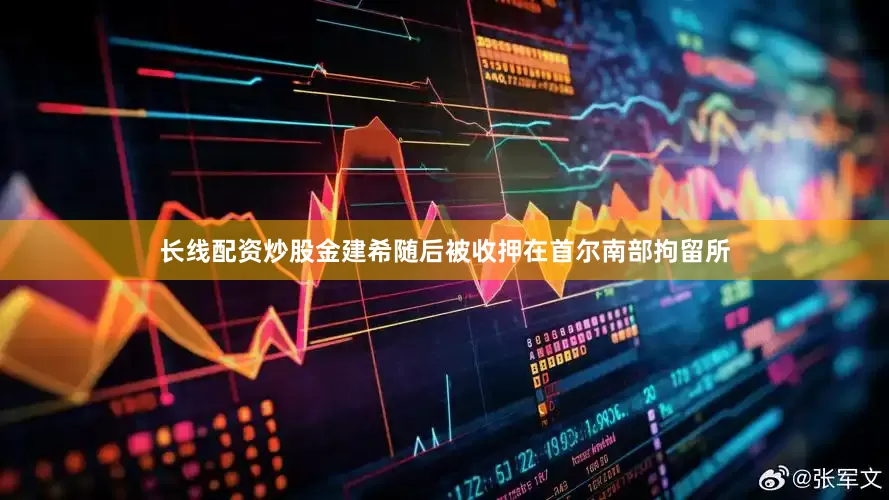 长线配资炒股金建希随后被收押在首尔南部拘留所