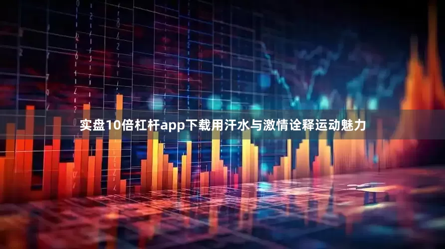 实盘10倍杠杆app下载用汗水与激情诠释运动魅力
