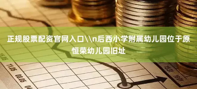 正规股票配资官网入口\n后西小学附属幼儿园位于原恒荣幼儿园旧址