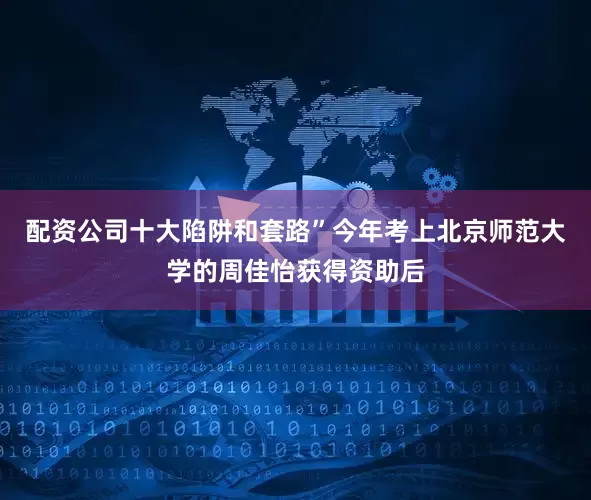 配资公司十大陷阱和套路”今年考上北京师范大学的周佳怡获得资助后