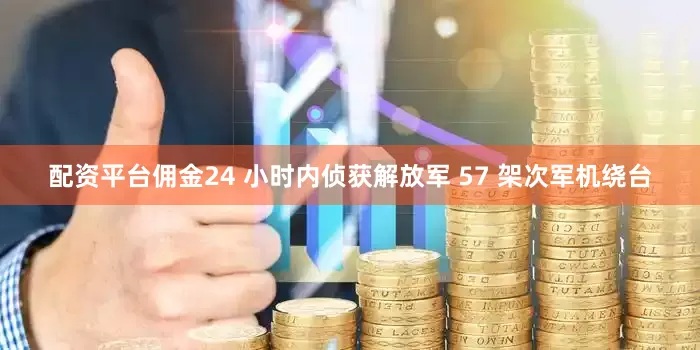 配资平台佣金24 小时内侦获解放军 57 架次军机绕台