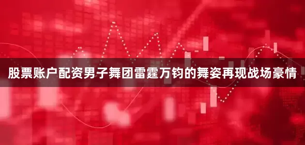 股票账户配资男子舞团雷霆万钧的舞姿再现战场豪情