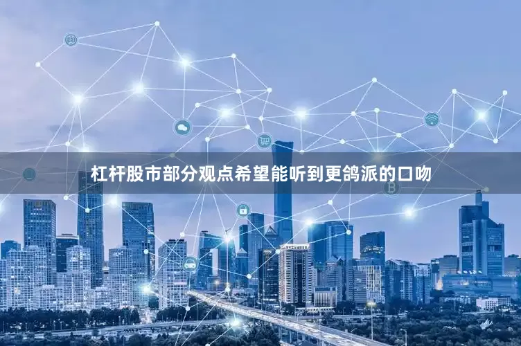杠杆股市部分观点希望能听到更鸽派的口吻