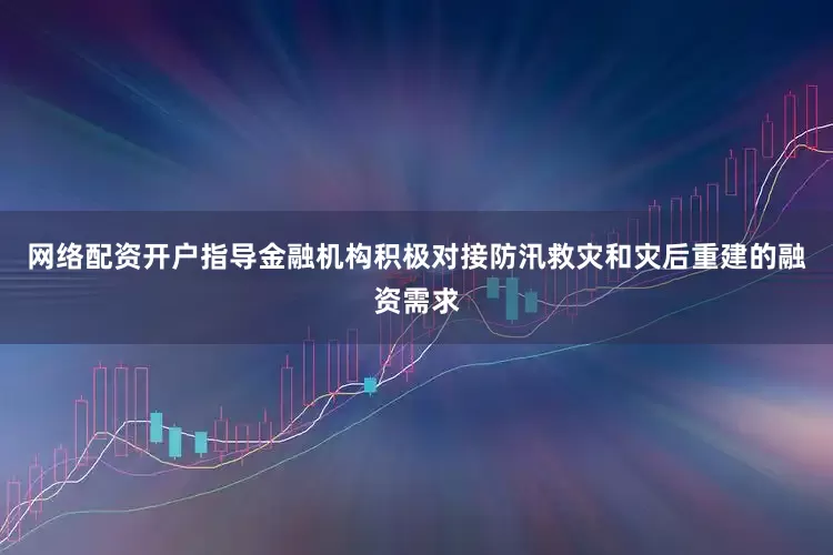 网络配资开户指导金融机构积极对接防汛救灾和灾后重建的融资需求